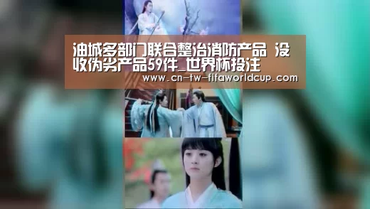 油城多部门联合整治消防产品 没收伪劣产品59件_世界杯投注